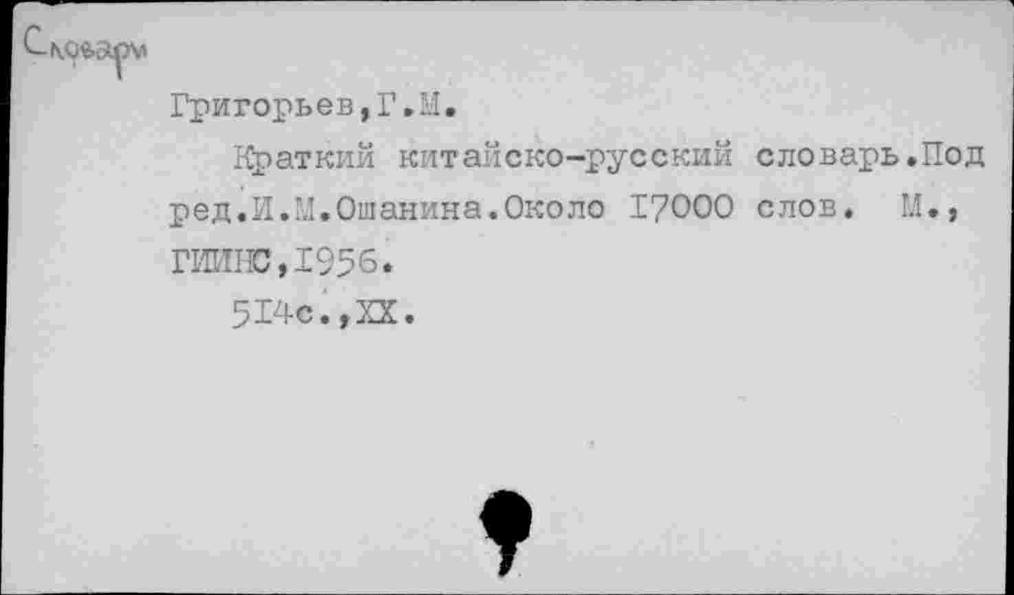 ﻿Григорьев,Г.М.
Краткий китайско-русский словарь.Под ред.И.М.Ошанина.Около 17000 слов. М», ГИИЖ,1956.
514с.,XX.